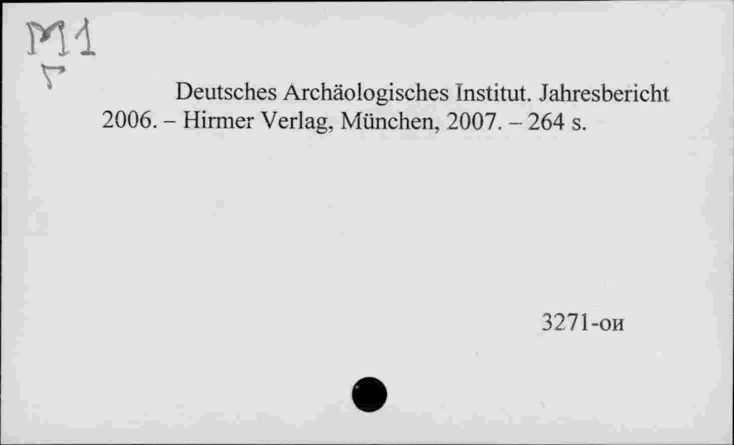 ﻿m
V
Deutsches Archäologisches Institut. Jahresbericht
2006. - Hirmer Verlag, München, 2007. - 264 s.
3271-ой